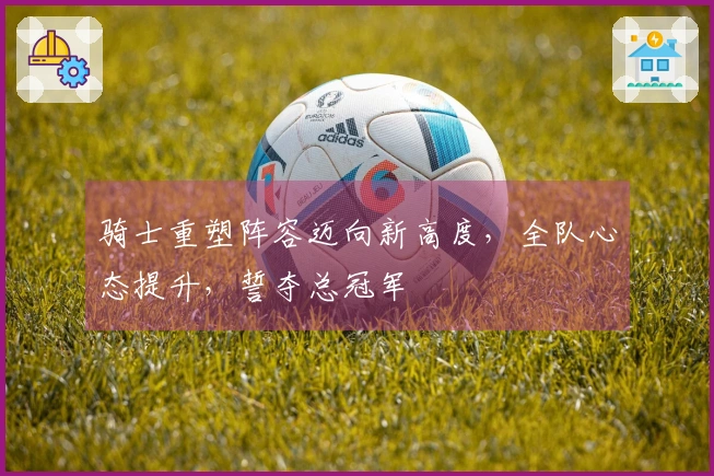 骑士重塑阵容迈向新高度，全队心态提升，誓夺总冠军