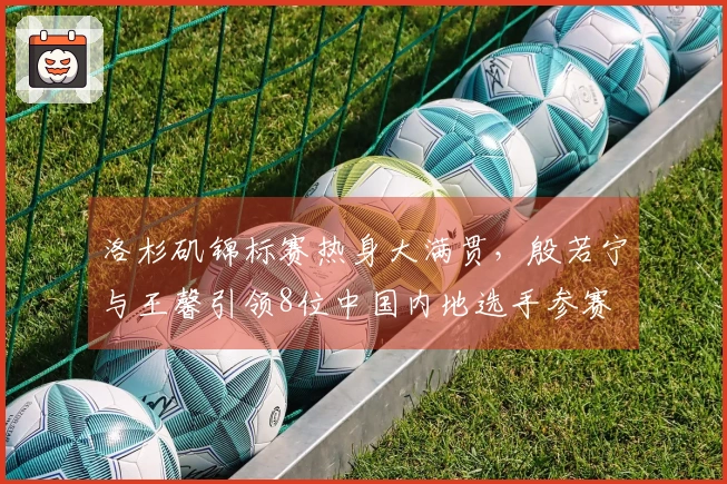 洛杉矶锦标赛热身大满贯，殷若宁与王馨引领8位中国内地选手参赛