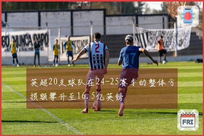 英超20支球队在24-25赛季的整体亏损额攀升至16.5亿英镑