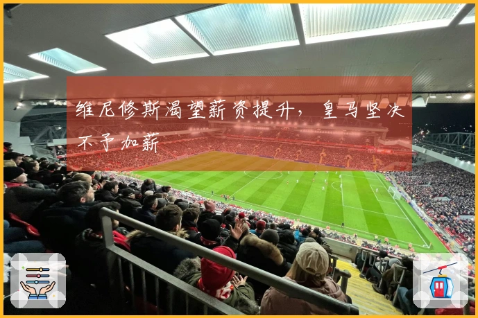 维尼修斯渴望薪资提升，皇马坚决不予加薪